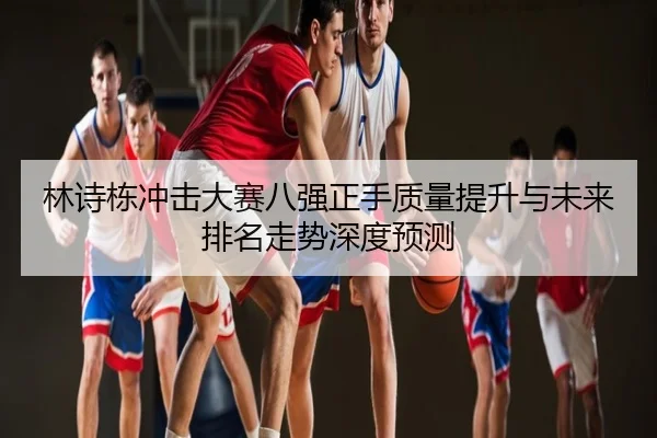 林诗栋冲击大赛八强正手质量提升与未来排名走势深度预测