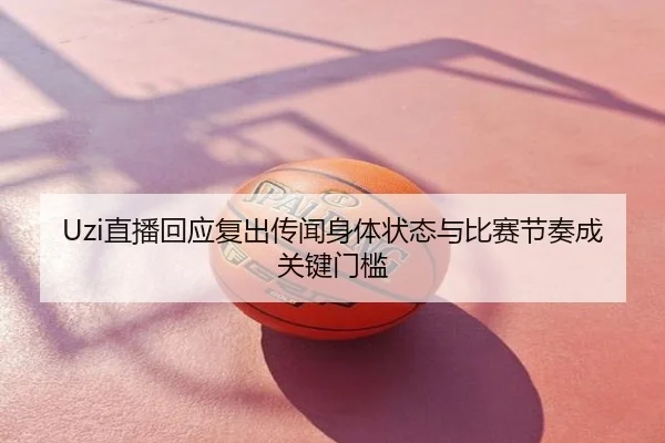 Uzi直播回应复出传闻身体状态与比赛节奏成关键门槛