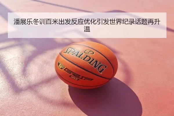 潘展乐冬训百米出发反应优化引发世界纪录话题再升温