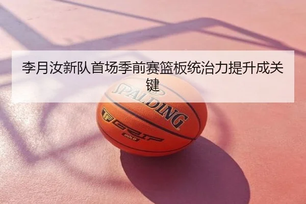 李月汝新队首场季前赛篮板统治力提升成关键